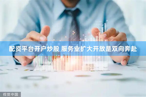 配资平台开户炒股 服务业扩大开放是双向奔赴