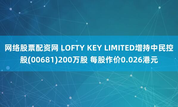 网络股票配资网 LOFTY KEY LIMITED增持中民控股(00681)200万股 每股作价0.026港元