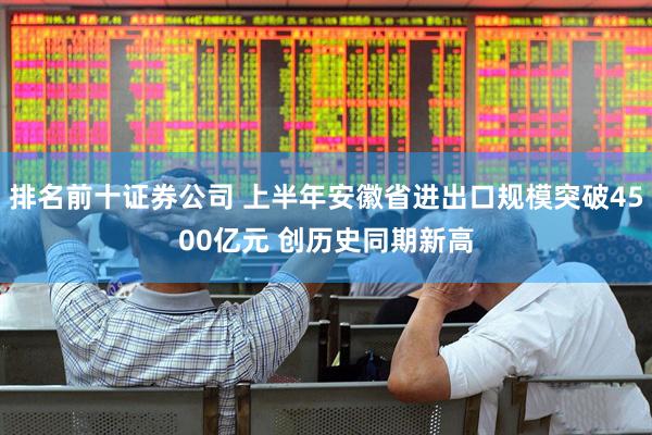 排名前十证券公司 上半年安徽省进出口规模突破4500亿元 创历史同期新高