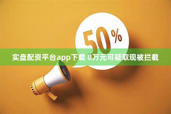实盘配资平台app下载 8万元可疑取现被拦截