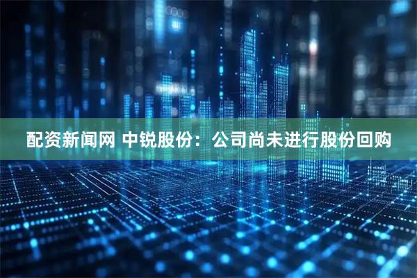 配资新闻网 中锐股份：公司尚未进行股份回购