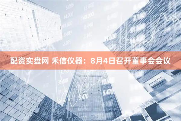 配资实盘网 禾信仪器：8月4日召开董事会会议