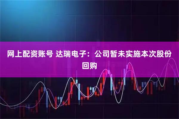 网上配资账号 达瑞电子：公司暂未实施本次股份回购