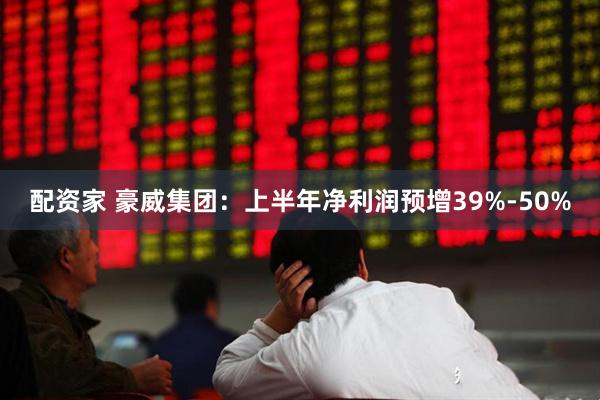 配资家 豪威集团：上半年净利润预增39%-50%