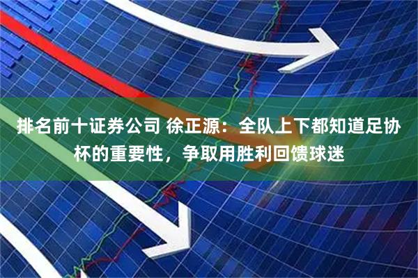 排名前十证券公司 徐正源：全队上下都知道足协杯的重要性，争取用胜利回馈球迷
