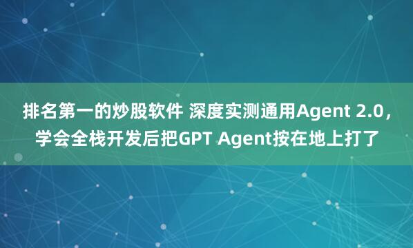 排名第一的炒股软件 深度实测通用Agent 2.0，学会全栈开发后把GPT Agent按在地上打了