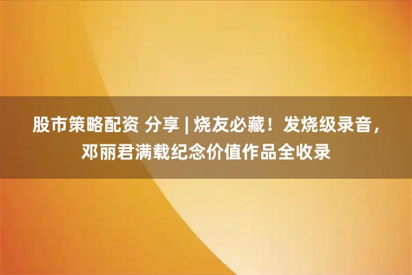 股市策略配资 分享 | 烧友必藏！发烧级录音，邓丽君满载纪念价值作品全收录