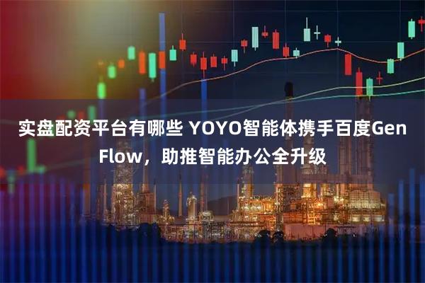 实盘配资平台有哪些 YOYO智能体携手百度GenFlow，助推智能办公全升级
