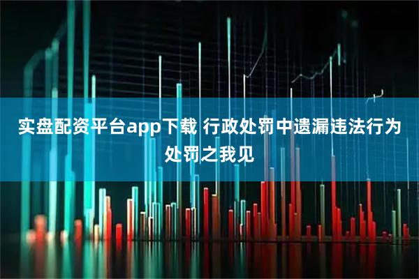 实盘配资平台app下载 行政处罚中遗漏违法行为处罚之我见